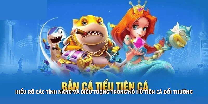 Hiểu rõ các tính năng và biểu tượng trong nổ hũ tiên cá đổi thưởng